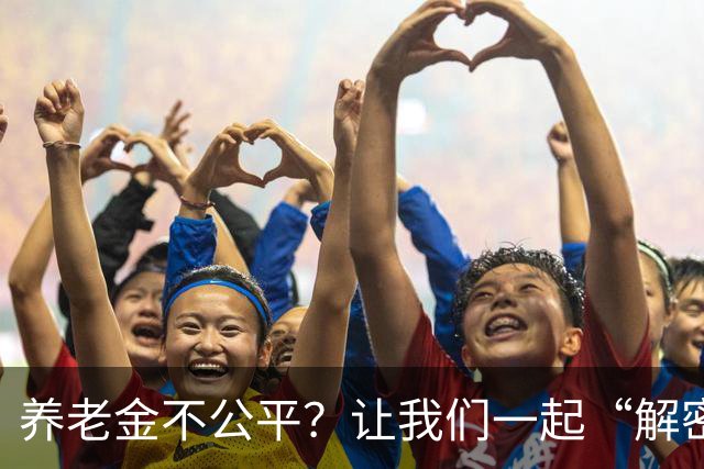 养老金不公平？让我们一起“解密”这道难题！