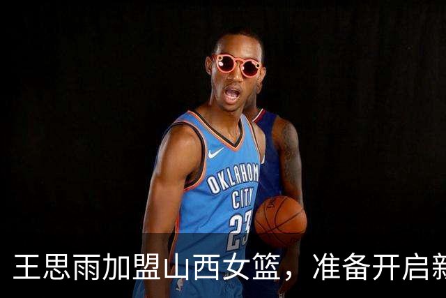王思雨加盟山西女篮，准备开启新赛季的篮筐冒险！