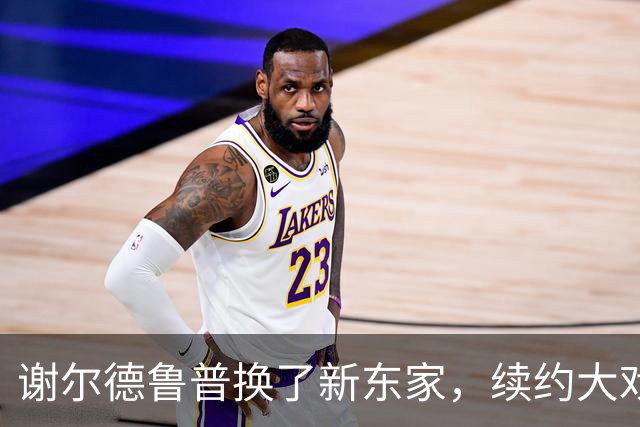 谢尔德鲁普换了新东家，续约大戏即将上演！